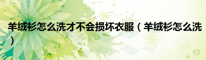 羊绒衫怎么洗才不会损坏衣服（羊绒衫怎么洗）