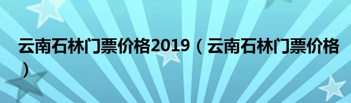 云南石林门票价格2019（云南石林门票价格）