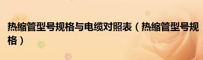 热缩管型号规格与电缆对照表（热缩管型号规格）