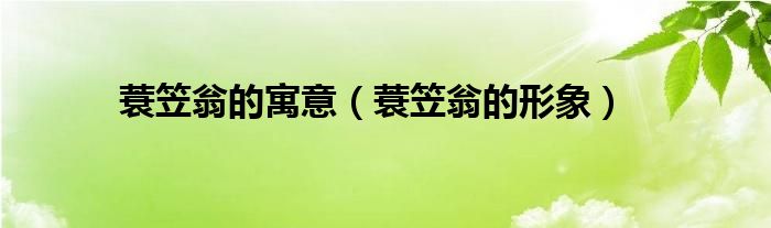 蓑笠翁的寓意（蓑笠翁的形象）