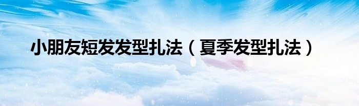小朋友短发发型扎法（夏季发型扎法）