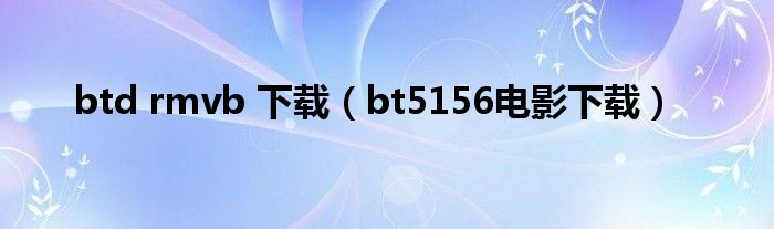 btd rmvb 下载（bt5156电影下载）