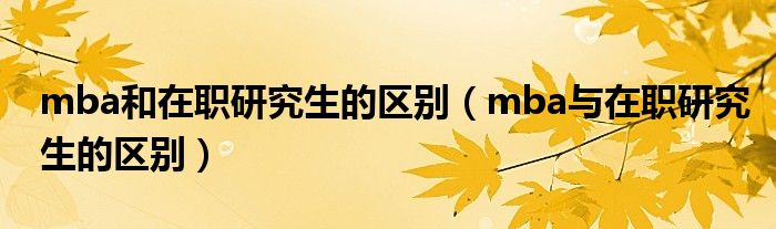 mba和在职研究生的区别（mba与在职研究生的区别）