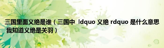 三国里面义绝是谁（三国中  ldquo 义绝 rdquo 是什么意思 我知道义绝是关羽）