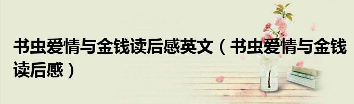 书虫爱情与金钱读后感英文（书虫爱情与金钱读后感）