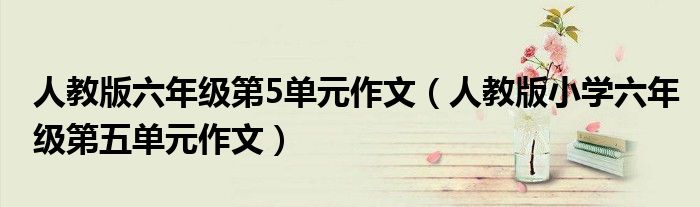 人教版六年级第5单元作文（人教版小学六年级第五单元作文）