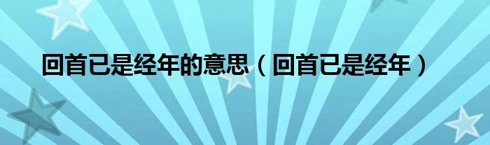 回首已是经年的意思（回首已是经年）