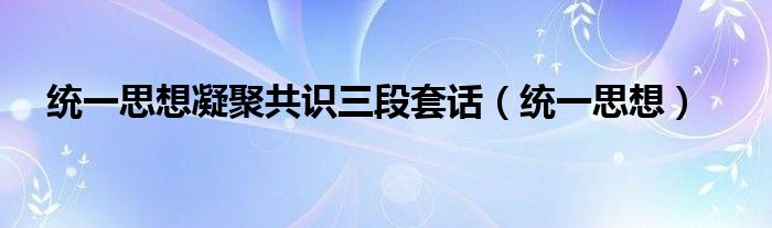 统一思想凝聚共识三段套话（统一思想）