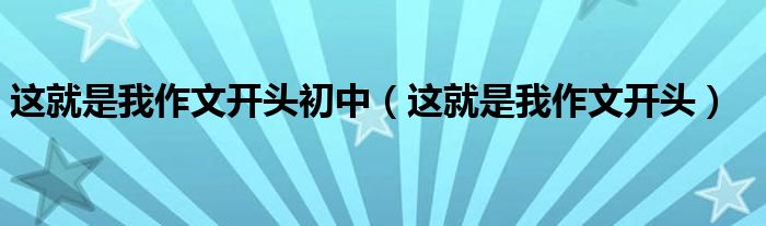 这就是我作文开头初中（这就是我作文开头）