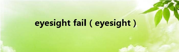 eyesight fail（eyesight）