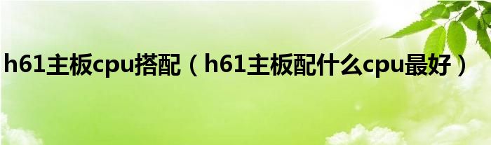 h61主板cpu搭配（h61主板配什么cpu最好）