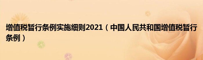 增值税暂行条例实施细则2021（中国人民共和国增值税暂行条例）