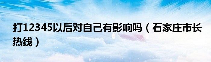 打12345以后对自己有影响吗（石家庄市长热线）