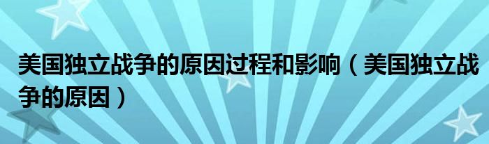 美国独立战争的原因过程和影响（美国独立战争的原因）
