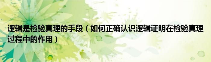 逻辑是检验真理的手段（如何正确认识逻辑证明在检验真理过程中的作用）