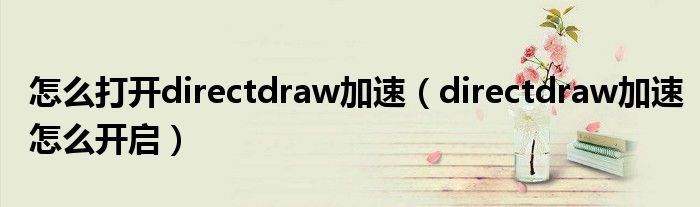怎么打开directdraw加速（directdraw加速怎么开启）