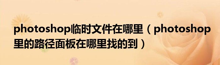 photoshop临时文件在哪里（photoshop里的路径面板在哪里找的到）