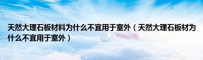 天然大理石板材料为什么不宜用于室外（天然大理石板材为什么不宜用于室外）