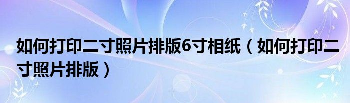 如何打印二寸照片排版6寸相纸（如何打印二寸照片排版）