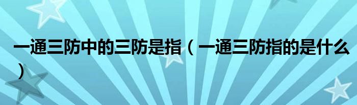 一通三防中的三防是指（一通三防指的是什么）