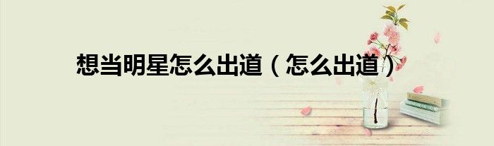 想当明星怎么出道（怎么出道）