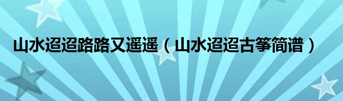 山水迢迢路路又遥遥（山水迢迢古筝简谱）