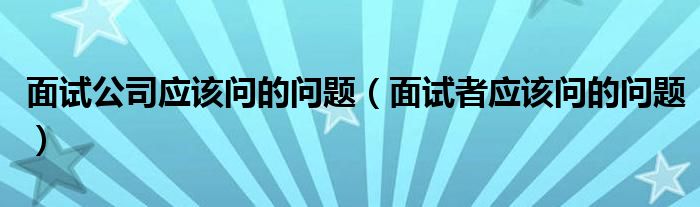面试公司应该问的问题（面试者应该问的问题）