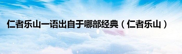仁者乐山一语出自于哪部经典（仁者乐山）