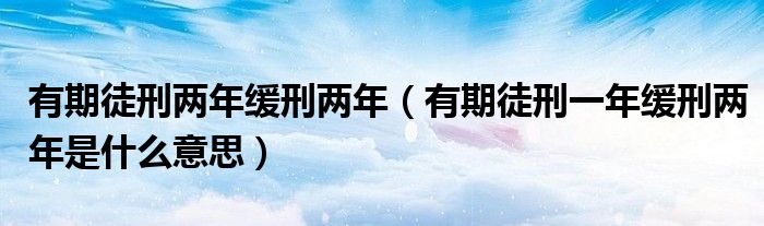 有期徒刑两年缓刑两年（有期徒刑一年缓刑两年是什么意思）