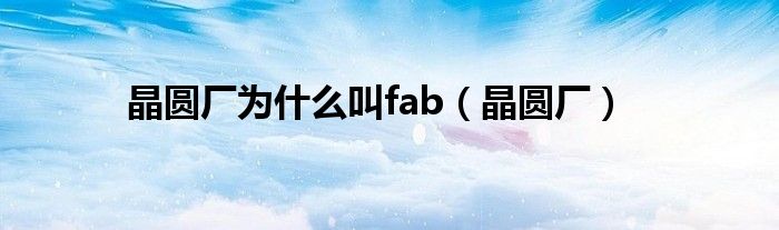 晶圆厂为什么叫fab（晶圆厂）