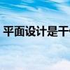 平面设计是干什么的（平面设计是什么意思）