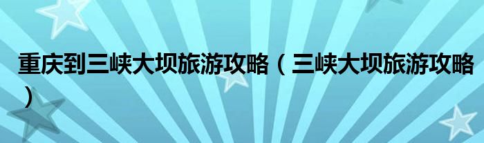 重庆到三峡大坝旅游攻略（三峡大坝旅游攻略）