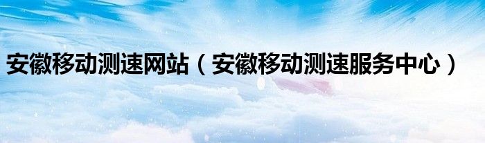 安徽移动测速网站（安徽移动测速服务中心）