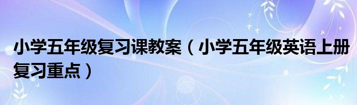 小学五年级复习课教案（小学五年级英语上册复习重点）