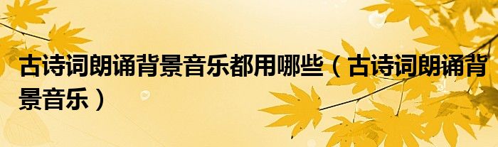 古诗词朗诵背景音乐都用哪些（古诗词朗诵背景音乐）