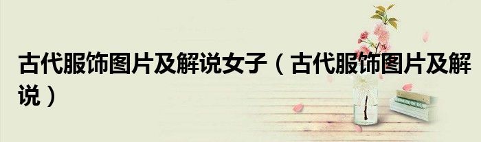 古代服饰图片及解说女子（古代服饰图片及解说）