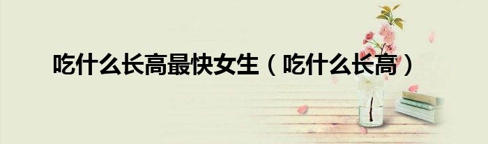 吃什么长高最快女生（吃什么长高）