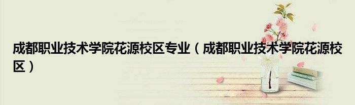 成都职业技术学院花源校区专业（成都职业技术学院花源校区）
