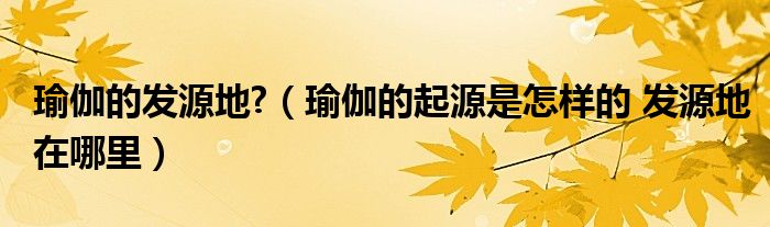 瑜伽的发源地?（瑜伽的起源是怎样的 发源地在哪里）