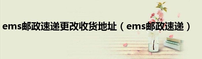 ems邮政速递更改收货地址（ems邮政速递）
