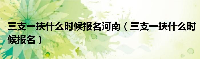 三支一扶什么时候报名河南（三支一扶什么时候报名）