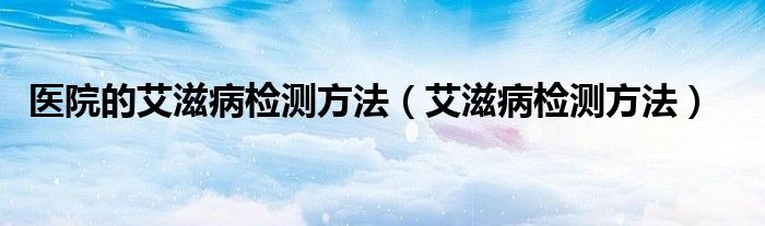 医院的艾滋病检测方法（艾滋病检测方法）