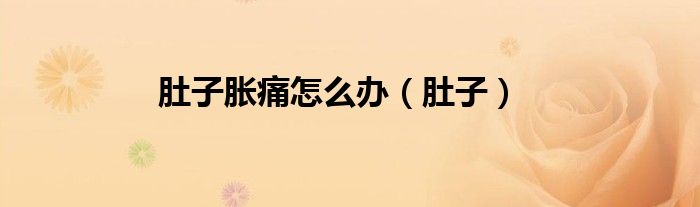 肚子胀痛怎么办（肚子）