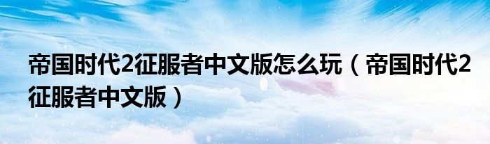 帝国时代2征服者中文版怎么玩（帝国时代2征服者中文版）