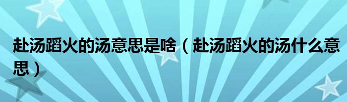 赴汤蹈火的汤意思是啥（赴汤蹈火的汤什么意思）