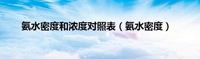 氨水密度和浓度对照表（氨水密度）
