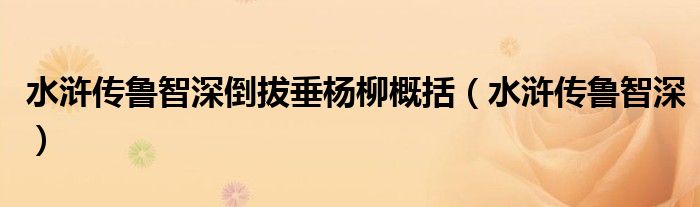 水浒传鲁智深倒拔垂杨柳概括（水浒传鲁智深）