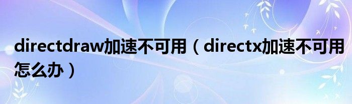 directdraw加速不可用（directx加速不可用怎么办）