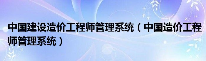 中国建设造价工程师管理系统（中国造价工程师管理系统）