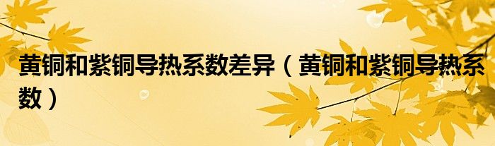 黄铜和紫铜导热系数差异（黄铜和紫铜导热系数）
